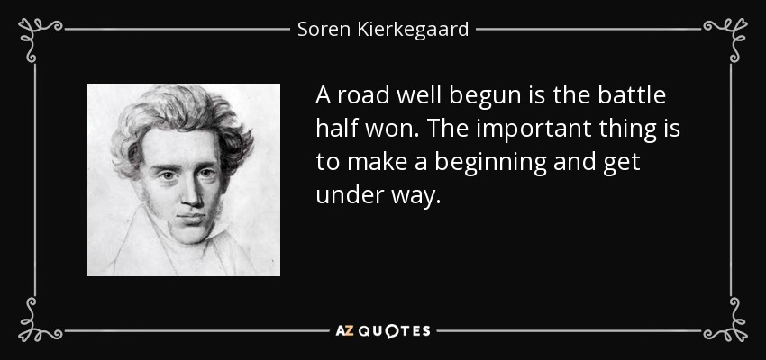 A road well begun is the battle half won. The important thing is to make a beginning and get under way. - Soren Kierkegaard