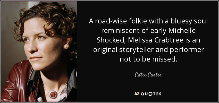 A road-wise folkie with a bluesy soul reminiscent of early Michelle Shocked, Melissa Crabtree is an original storyteller and performer not to be missed. - Catie Curtis