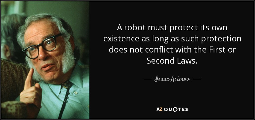 A robot must protect its own existence as long as such protection does not conflict with the First or Second Laws. - Isaac Asimov