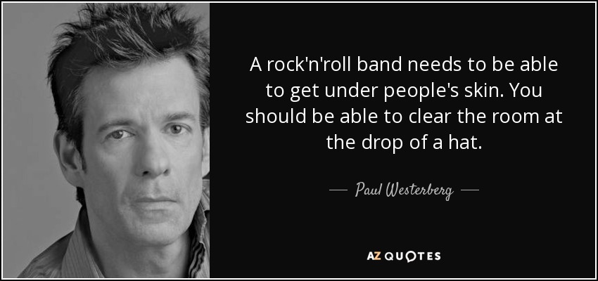 A rock'n'roll band needs to be able to get under people's skin. You should be able to clear the room at the drop of a hat. - Paul Westerberg