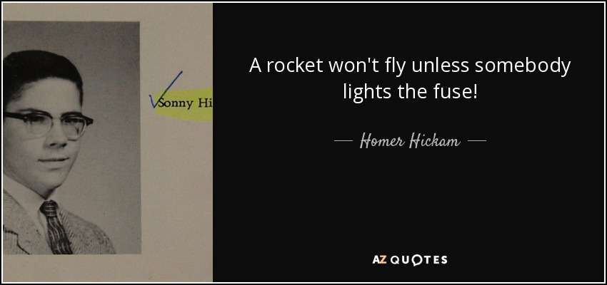 A rocket won't fly unless somebody lights the fuse! - Homer Hickam