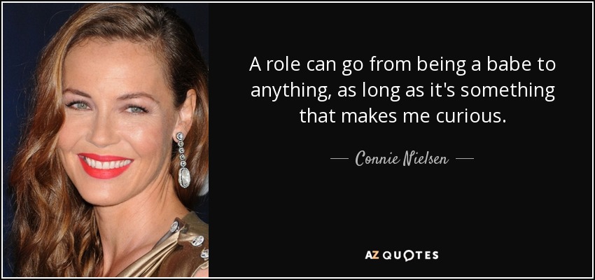 A role can go from being a babe to anything, as long as it's something that makes me curious. - Connie Nielsen