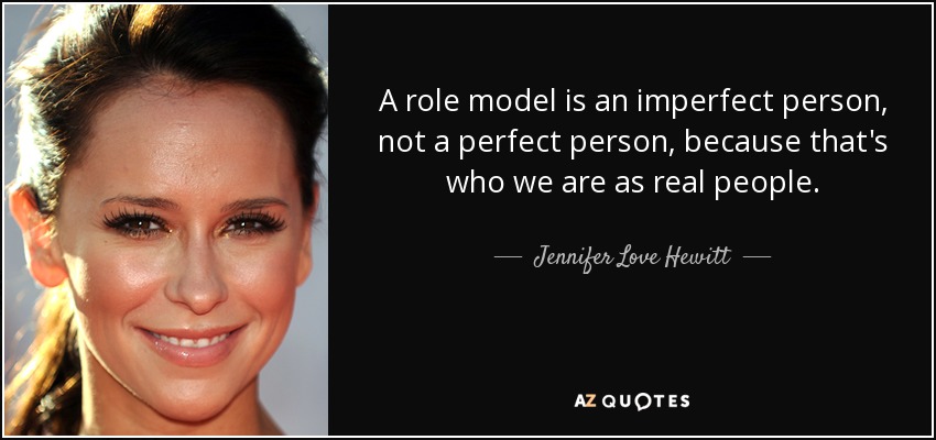 A role model is an imperfect person, not a perfect person, because that's who we are as real people. - Jennifer Love Hewitt