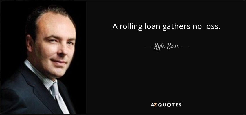 A rolling loan gathers no loss. - Kyle Bass
