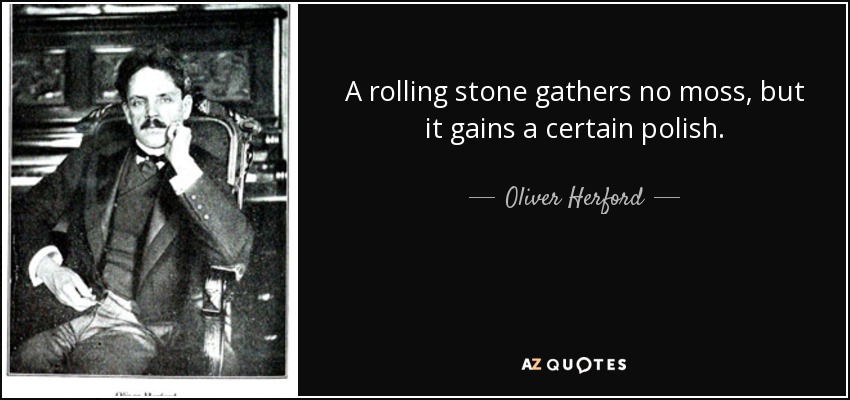 A rolling stone gathers no moss, but it gains a certain polish. - Oliver Herford