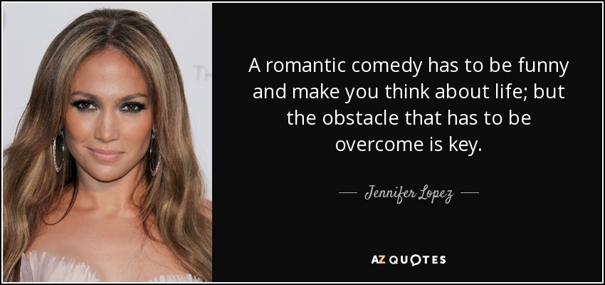 A romantic comedy has to be funny and make you think about life; but the obstacle that has to be overcome is key. - Jennifer Lopez