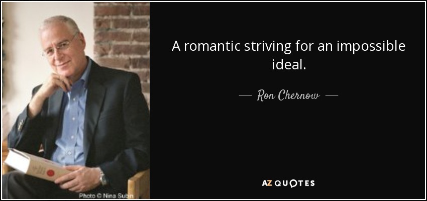 A romantic striving for an impossible ideal. - Ron Chernow