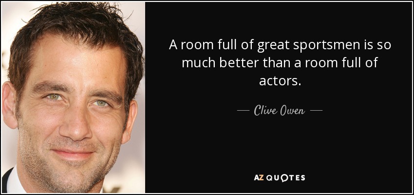 A room full of great sportsmen is so much better than a room full of actors. - Clive Owen