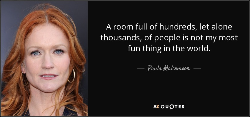 A room full of hundreds, let alone thousands, of people is not my most fun thing in the world. - Paula Malcomson