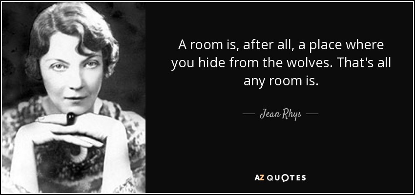 A room is, after all, a place where you hide from the wolves. That's all any room is. - Jean Rhys