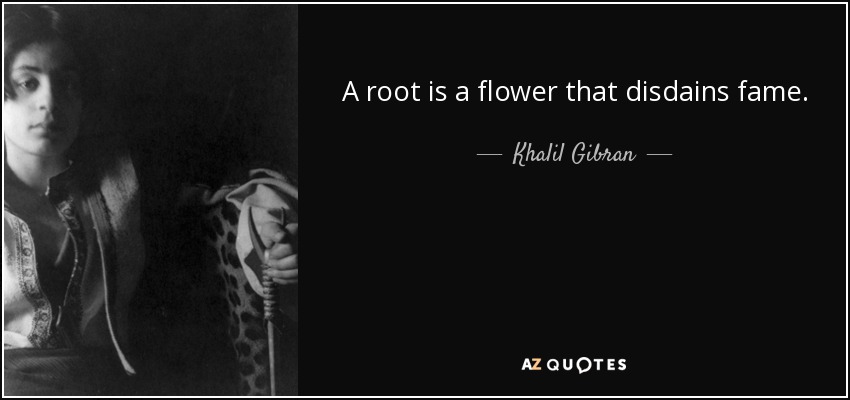 A root is a flower that disdains fame. - Khalil Gibran
