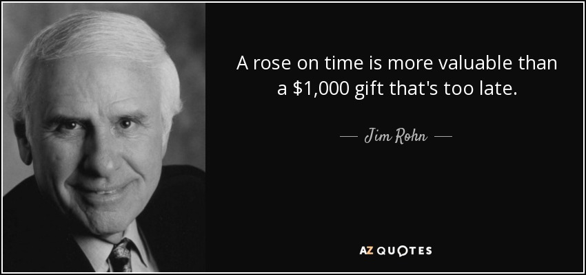 A rose on time is more valuable than a $1,000 gift that's too late. - Jim Rohn