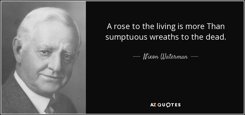 A rose to the living is more Than sumptuous wreaths to the dead. - Nixon Waterman