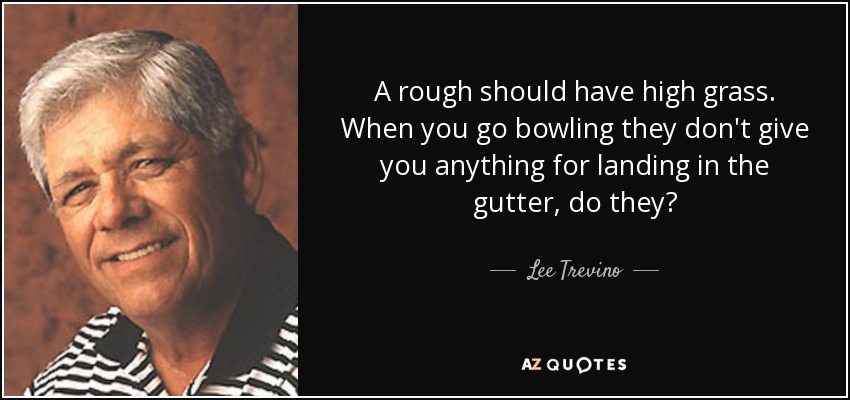 A rough should have high grass. When you go bowling they don't give you anything for landing in the gutter, do they? - Lee Trevino