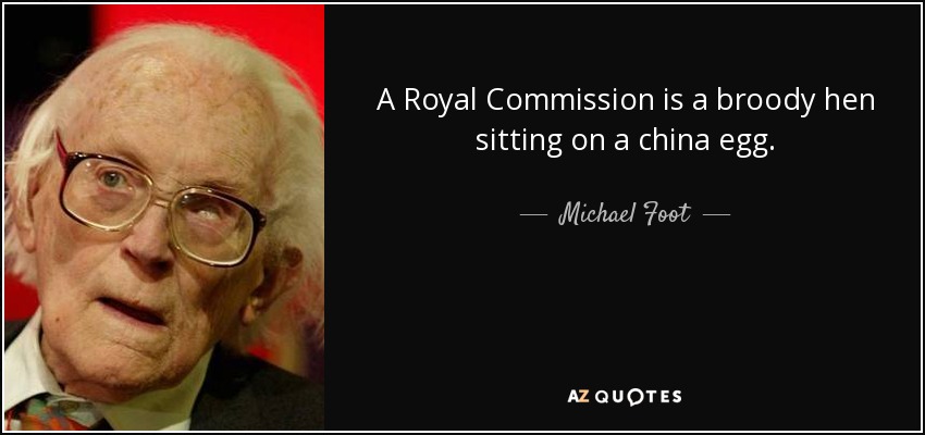 A Royal Commission is a broody hen sitting on a china egg. - Michael Foot
