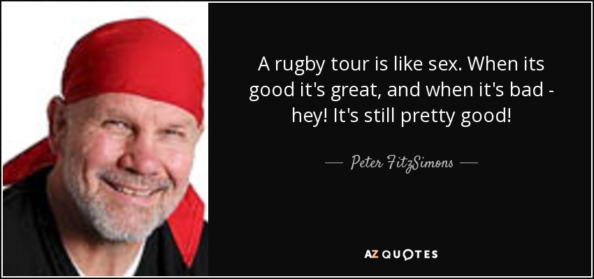 A rugby tour is like sex. When its good it's great, and when it's bad - hey! It's still pretty good! - Peter FitzSimons