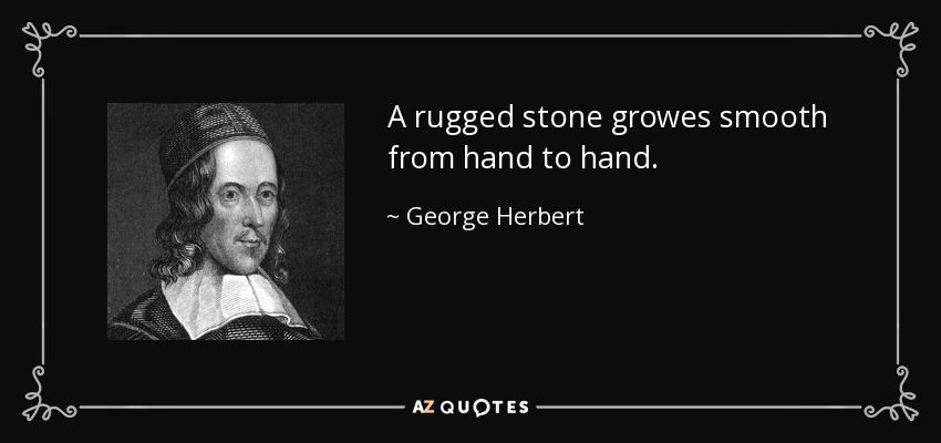 A rugged stone growes smooth from hand to hand. - George Herbert