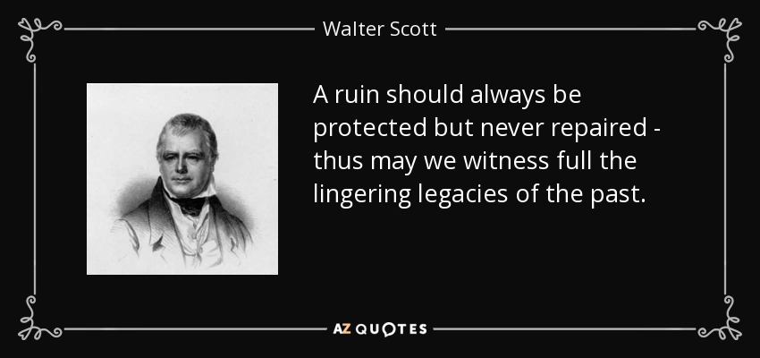 A ruin should always be protected but never repaired - thus may we witness full the lingering legacies of the past. - Walter Scott