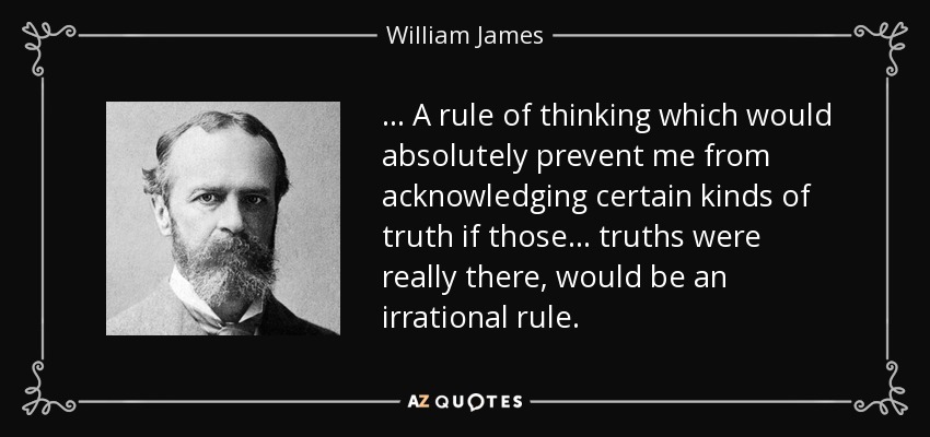 ... A rule of thinking which would absolutely prevent me from acknowledging certain kinds of truth if those ... truths were really there, would be an irrational rule. - William James