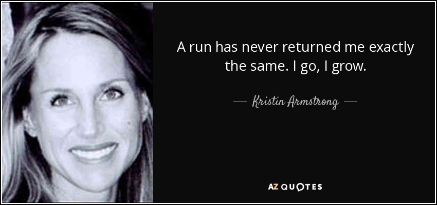 A run has never returned me exactly the same. I go, I grow. - Kristin Armstrong