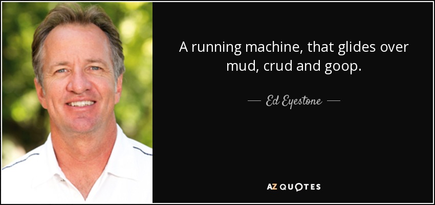 A running machine, that glides over mud, crud and goop. - Ed Eyestone