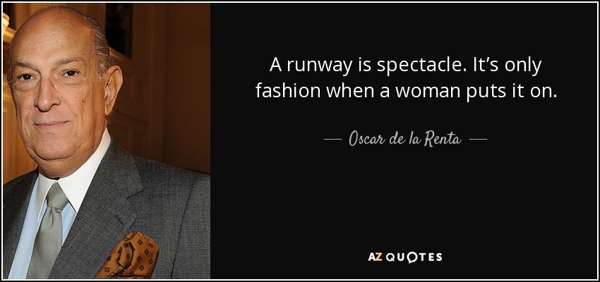 A runway is spectacle. It’s only fashion when a woman puts it on. - Oscar de la Renta