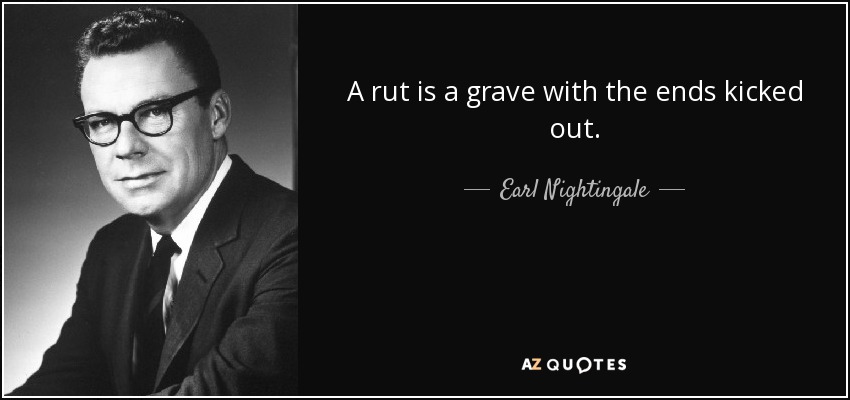 A rut is a grave with the ends kicked out. - Earl Nightingale