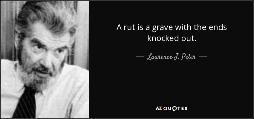 A rut is a grave with the ends knocked out. - Laurence J. Peter