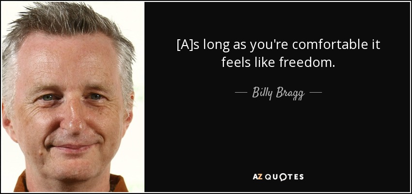 [A]s long as you're comfortable it feels like freedom. - Billy Bragg