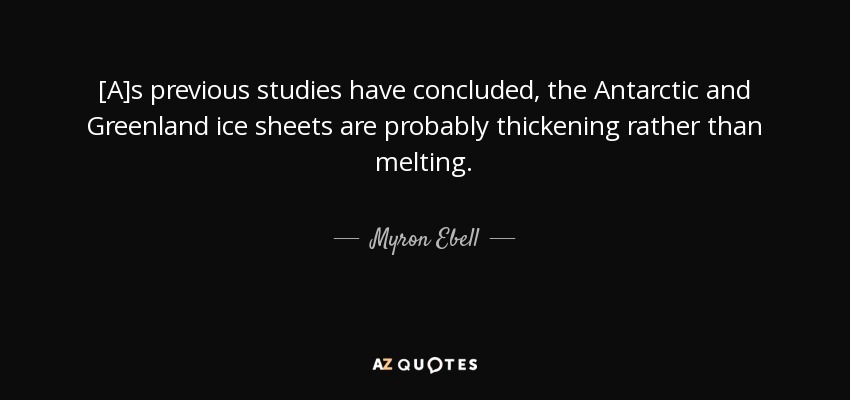 [A]s previous studies have concluded, the Antarctic and Greenland ice sheets are probably thickening rather than melting. - Myron Ebell