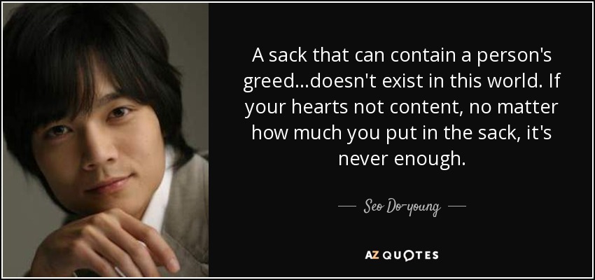 A sack that can contain a person's greed...doesn't exist in this world. If your hearts not content, no matter how much you put in the sack, it's never enough. - Seo Do-young