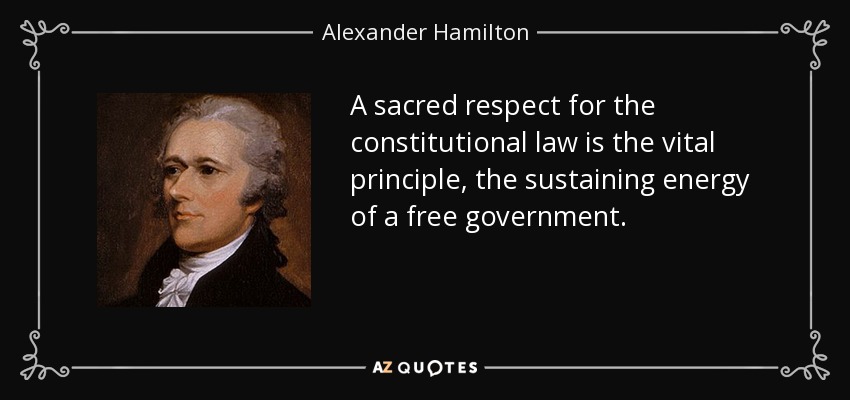 A sacred respect for the constitutional law is the vital principle, the sustaining energy of a free government. - Alexander Hamilton