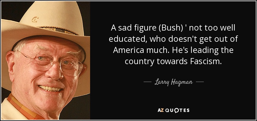 A sad figure (Bush) ' not too well educated, who doesn't get out of America much. He's leading the country towards Fascism. - Larry Hagman
