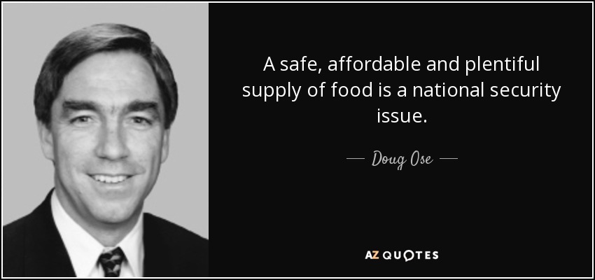 A safe, affordable and plentiful supply of food is a national security issue. - Doug Ose