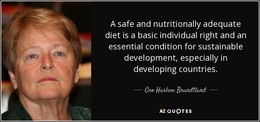 A safe and nutritionally adequate diet is a basic individual right and an essential condition for sustainable development, especially in developing countries. - Gro Harlem Brundtland