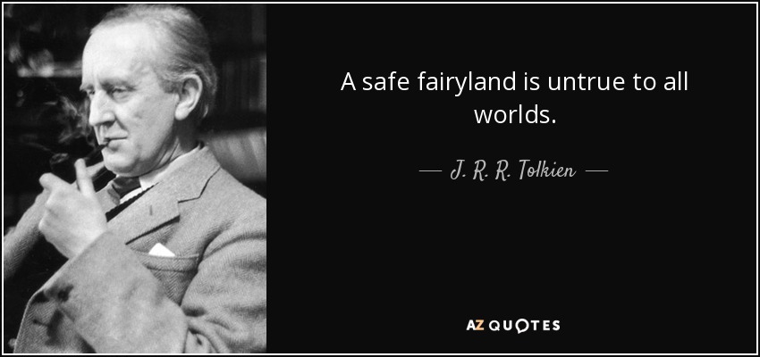 A safe fairyland is untrue to all worlds. - J. R. R. Tolkien