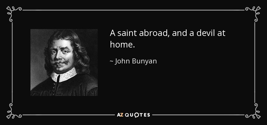 A saint abroad, and a devil at home. - John Bunyan