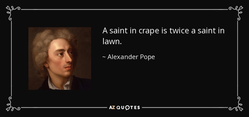 A saint in crape is twice a saint in lawn. - Alexander Pope