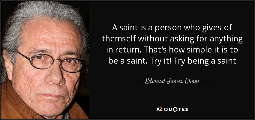 A saint is a person who gives of themself without asking for anything in return. That's how simple it is to be a saint. Try it! Try being a saint - Edward James Olmos