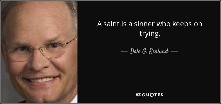 A saint is a sinner who keeps on trying. - Dale G. Renlund