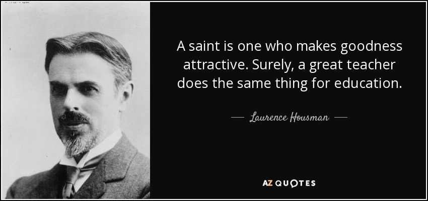 A saint is one who makes goodness attractive. Surely, a great teacher does the same thing for education. - Laurence Housman