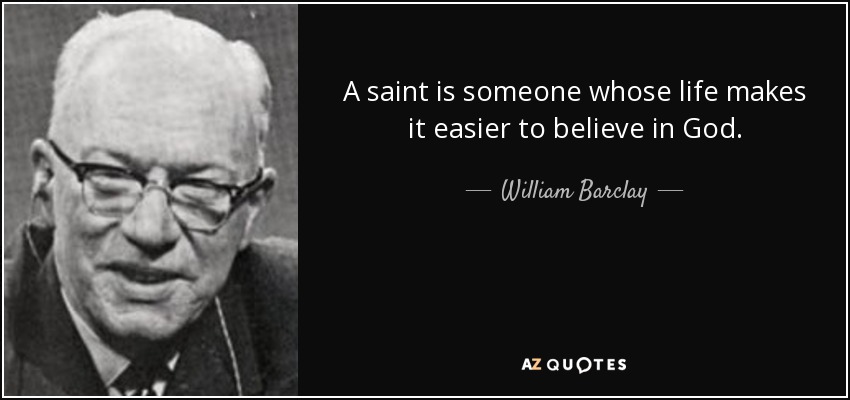A saint is someone whose life makes it easier to believe in God. - William Barclay