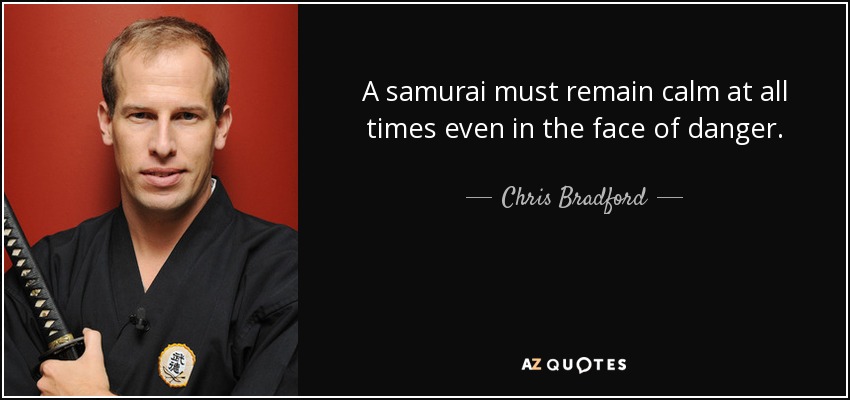 A samurai must remain calm at all times even in the face of danger. - Chris Bradford