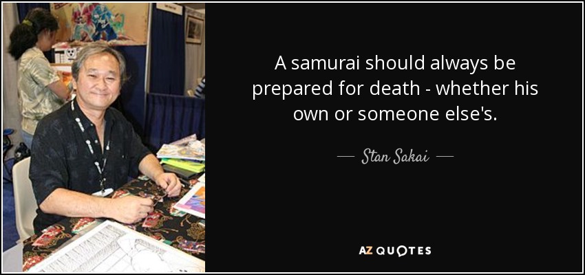 A samurai should always be prepared for death - whether his own or someone else's. - Stan Sakai