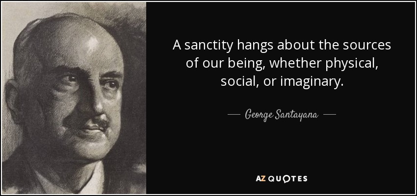 A sanctity hangs about the sources of our being, whether physical, social, or imaginary. - George Santayana