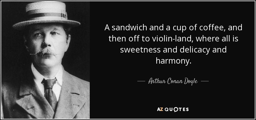 A sandwich and a cup of coffee, and then off to violin-land, where all is sweetness and delicacy and harmony. - Arthur Conan Doyle