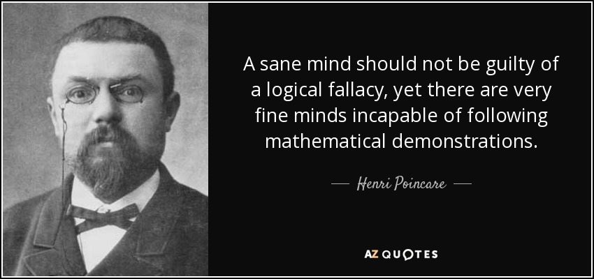 A sane mind should not be guilty of a logical fallacy, yet there are very fine minds incapable of following mathematical demonstrations. - Henri Poincare