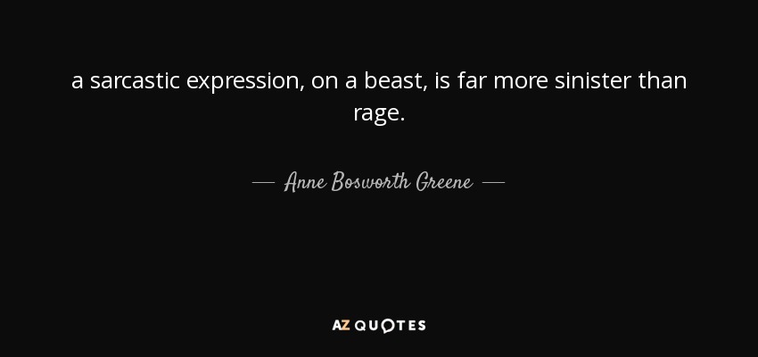 a sarcastic expression, on a beast, is far more sinister than rage. - Anne Bosworth Greene