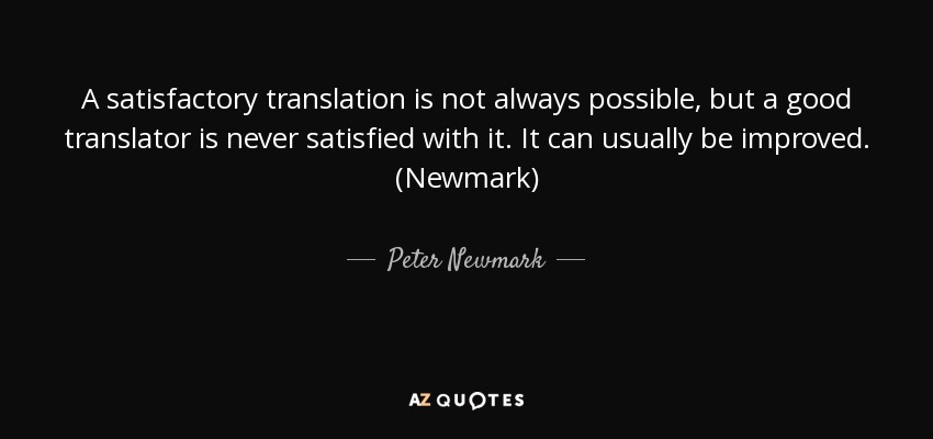 A satisfactory translation is not always possible, but a good translator is never satisfied with it. It can usually be improved. (Newmark) - Peter Newmark