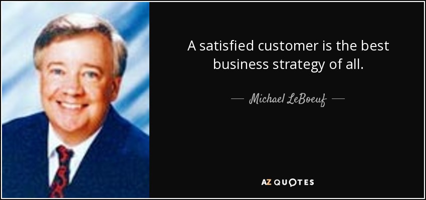 A satisfied customer is the best business strategy of all. - Michael LeBoeuf